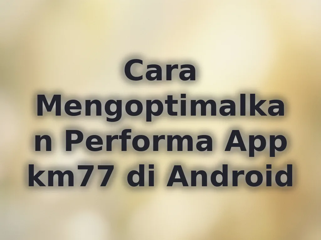 Cara Mengoptimalkan Performa App km77 di Android